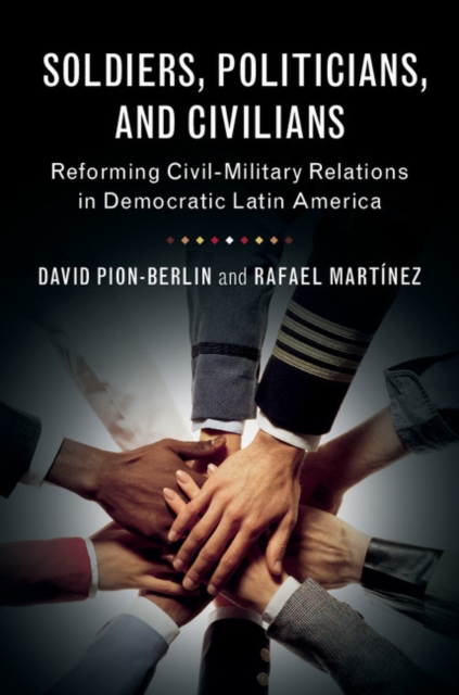 Soldiers, Politicians, and Civilians : Reforming Civil-Military Relations in Democratic Latin America, Hardback Book