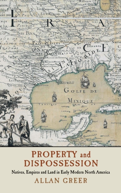 Property and Dispossession : Natives, Empires and Land in Early Modern North America, Hardback Book