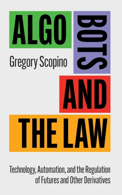 Algo Bots and the Law : Technology, Automation, and the Regulation of Futures and Other Derivatives, Hardback Book