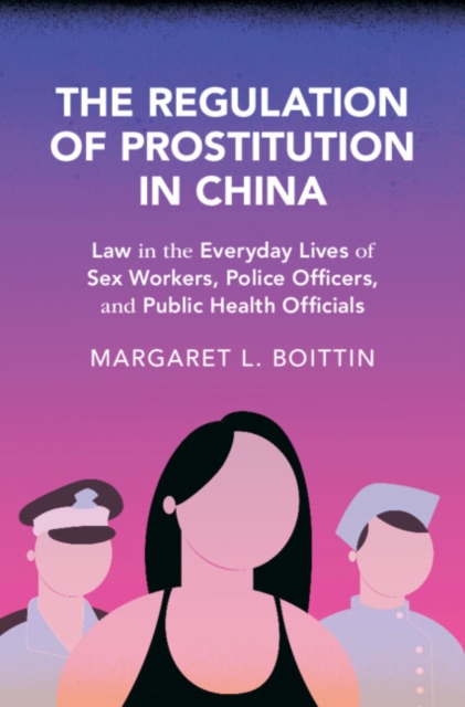 The Regulation of Prostitution in China : Law in the Everyday Lives of Sex Workers, Police Officers, and Public Health Officials, Hardback Book