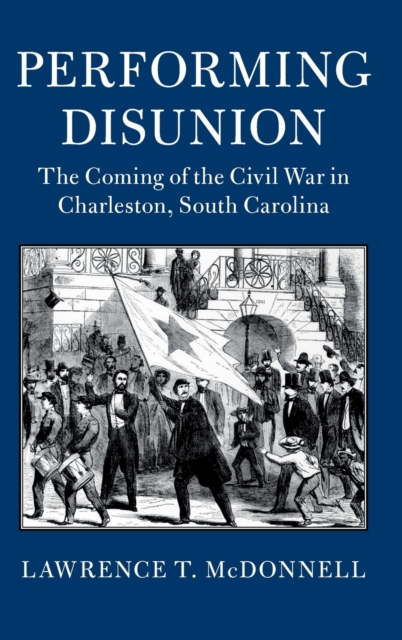 Performing Disunion : The Coming of the Civil War in Charleston, South Carolina, Hardback Book