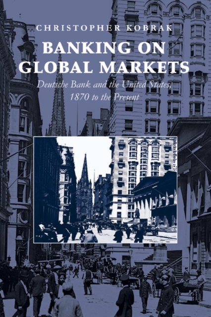Banking on Global Markets : Deutsche Bank and the United States, 1870 to the Present, Paperback / softback Book