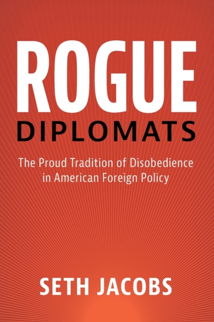 Rogue Diplomats : The Proud Tradition of Disobedience in American Foreign Policy, Paperback / softback Book