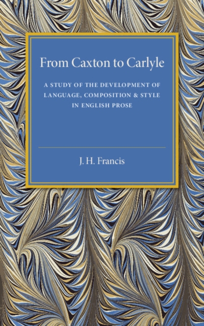 From Caxton to Carlyle : A Study of the Development of Language, Composition and Style in English Prose, Paperback / softback Book