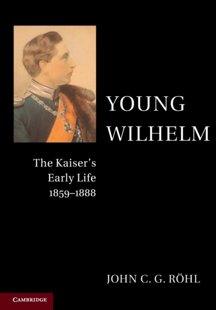 Young Wilhelm : The Kaiser's Early Life, 1859–1888, Paperback / softback Book