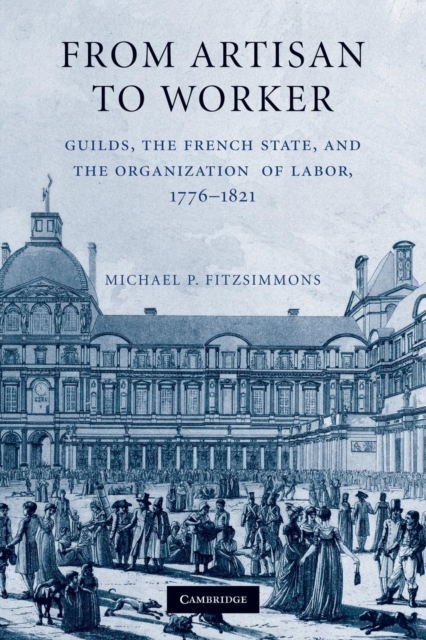 From Artisan to Worker : Guilds, the French State, and the Organization of Labor, 1776-1821, Paperback / softback Book