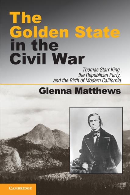 The Golden State in the Civil War : Thomas Starr King, the Republican Party, and the Birth of Modern California, Paperback / softback Book