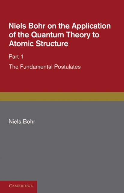 Niels Bohr on the Application of the Quantum Theory to Atomic Structure, Part 1, The Fundamental Postulates, Paperback / softback Book