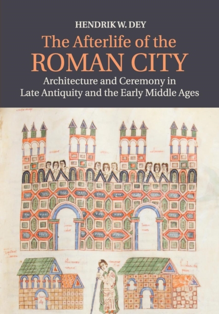 The Afterlife of the Roman City : Architecture and Ceremony in Late Antiquity and the Early Middle Ages, Paperback / softback Book