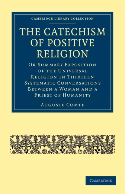 The Catechism of Positive Religion : Or Summary Exposition of the Universal Religion in Thirteen Systematic Conversations between a Woman and a Priest of Humanity, Paperback / softback Book