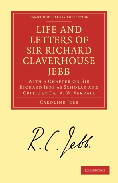 Life and Letters of Sir Richard Claverhouse Jebb, O. M., Litt. D. : With a Chapter on Sir Richard Jebb as Scholar and Critic by Dr. A. W. Verrall, Paperback / softback Book