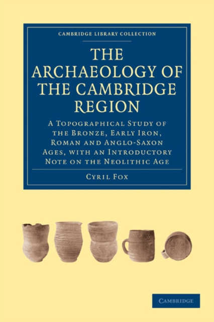The Archaeology of the Cambridge Region : A Topographical Study of the Bronze, Early Iron, Roman and Anglo-Saxon Ages, with an Introductory Note on the Neolithic Age, Paperback / softback Book