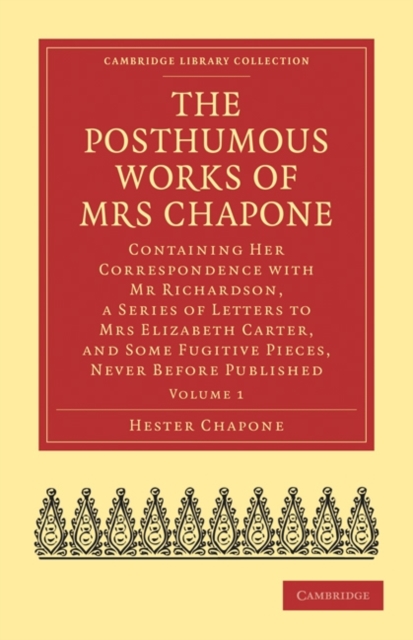 The Posthumous Works of Mrs Chapone : Containing Her Correspondence with Mr Richardson, a Series of Letters to Mrs Elizabeth Carter, and Some Fugitive Pieces, Never Before Published, Paperback / softback Book