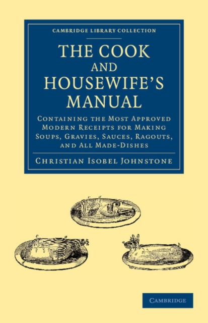 The Cook and Housewife's Manual : Containing the Most Approved Modern Receipts for Making Soups, Gravies, Sauces, Ragouts, and All Made-Dishes, Paperback / softback Book