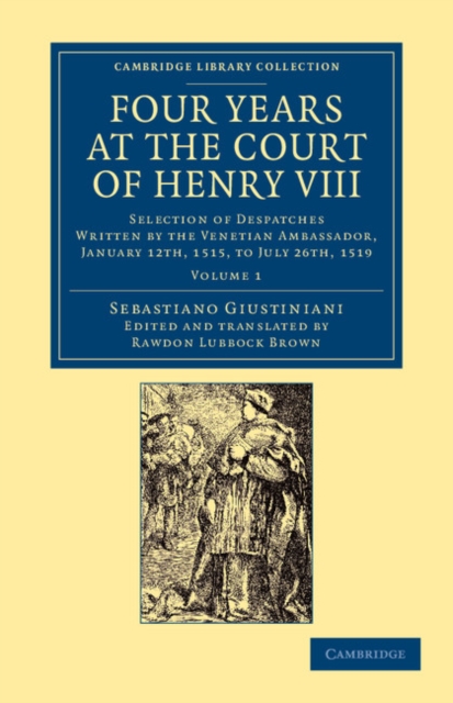 Four Years at the Court of Henry VIII : Selection of Despatches Written by the Venetian Ambassador, Sebastian Giustinian, and Addressed to the Signory of Venice, January 12th, 1515, to July 26th, 1519, Paperback / softback Book