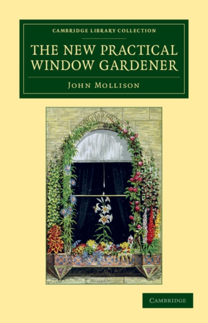 The New Practical Window Gardener : Being Practical Directions for the Cultivation of Flowering and Foliage Plants in Windows and Glazed Cases, and the Arrangement of Plants and Flowers for the Embell, Paperback / softback Book