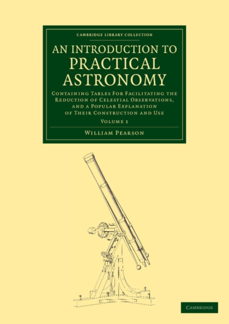 An Introduction to Practical Astronomy: Volume 1 : Containing Tables for Facilitating the Reduction of Celestial Observations, and a Popular Explanation of their Construction and Use, Paperback / softback Book