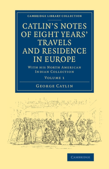 Catlin's Notes of Eight Years' Travels and Residence in Europe: Volume 1 : With his North American Indian Collection, Paperback / softback Book
