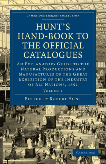 Hunt's Hand-Book to the Official Catalogues of the Great Exhibition : An Explanatory Guide to the Natural Productions and Manufactures of the Great Exhibition of the Industry of All Nations, 1851, Paperback / softback Book