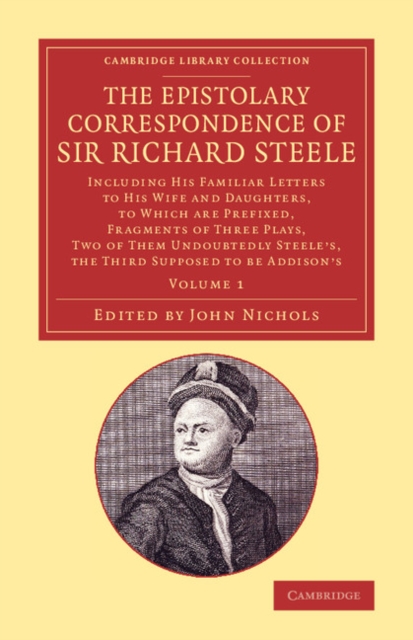 The Epistolary Correspondence of Sir Richard Steele : Including his Familiar Letters to his Wife and Daughters, to Which Are Prefixed, Fragments of Three Plays, Two of Them Undoubtedly Steele's, the T, Paperback / softback Book