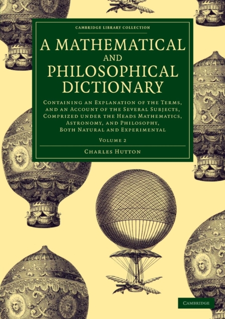 A Mathematical and Philosophical Dictionary : Containing an Explanation of the Terms, and an Account of the Several Subjects, Comprized under the Heads Mathematics, Astronomy, and Philosophy, Both Nat, Paperback / softback Book
