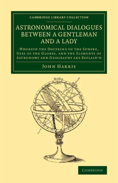 Astronomical Dialogues between a Gentleman and a Lady : Wherein the Doctrine of the Sphere, Uses of the Globes, and the Elements of Astronomy and Geography Are Explain'd, Paperback / softback Book
