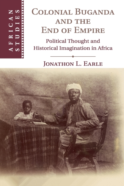 Colonial Buganda and the End of Empire : Political Thought and Historical Imagination in Africa, Paperback / softback Book