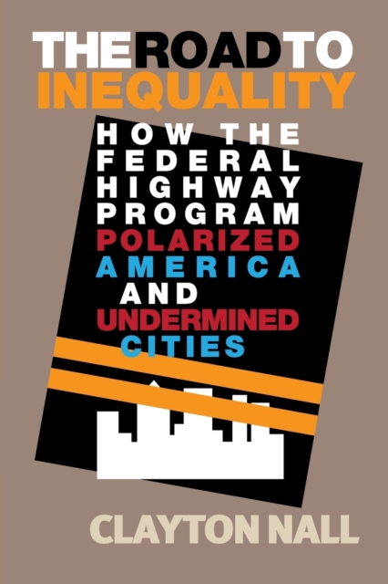 The Road to Inequality : How the Federal Highway Program Polarized America and Undermined Cities, Paperback / softback Book
