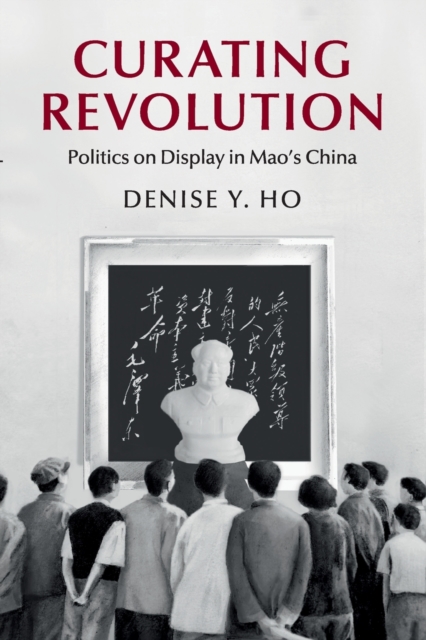 Curating Revolution : Politics on Display in Mao's China, Paperback / softback Book
