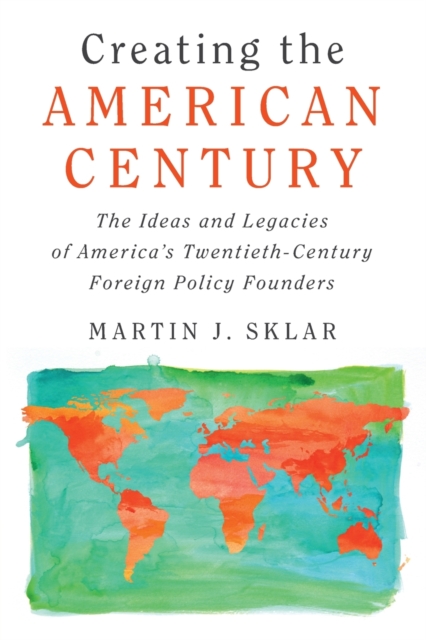 Creating the American Century : The Ideas and Legacies of America's Twentieth-Century Foreign Policy Founders, Paperback / softback Book