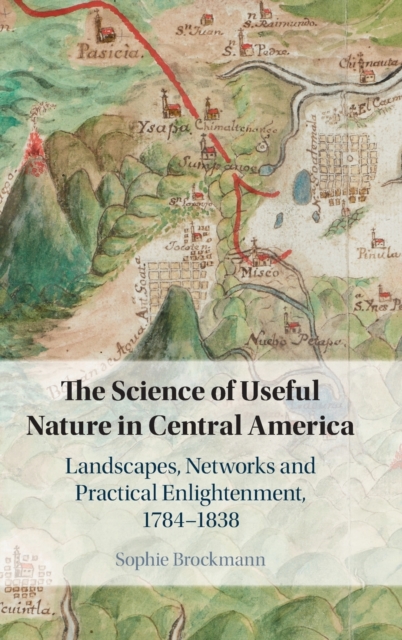 The Science of Useful Nature in Central America : Landscapes, Networks and Practical Enlightenment, 1784-1838, Hardback Book