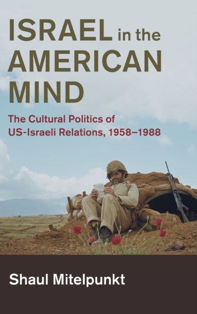 Israel in the American Mind : The Cultural Politics of US-Israeli Relations, 1958-1988, Hardback Book