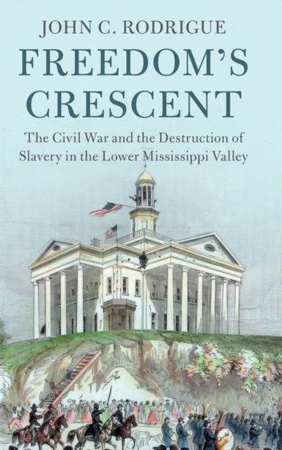 Freedom's Crescent : The Civil War and the Destruction of Slavery in the Lower Mississippi Valley, Hardback Book