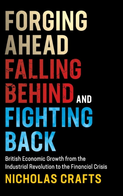 Forging Ahead, Falling Behind and Fighting Back : British Economic Growth from the Industrial Revolution to the Financial Crisis, Hardback Book