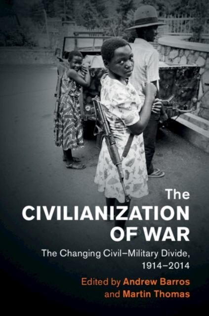 The Civilianization of War : The Changing Civil-Military Divide, 1914-2014, Hardback Book