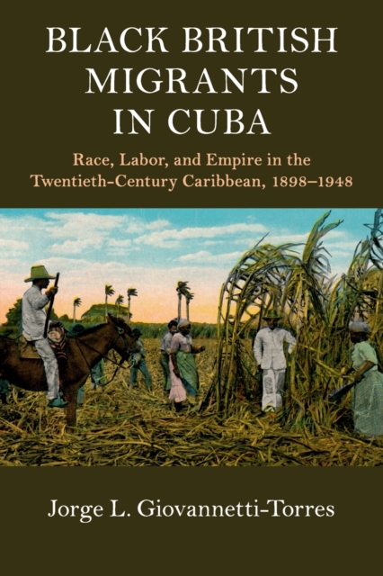 Black British Migrants in Cuba : Race, Labor, and Empire in the Twentieth-Century Caribbean, 1898-1948, Paperback / softback Book