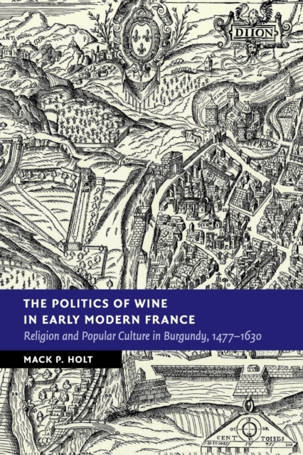 The Politics of Wine in Early Modern France : Religion and Popular Culture in Burgundy, 1477-1630, Paperback / softback Book