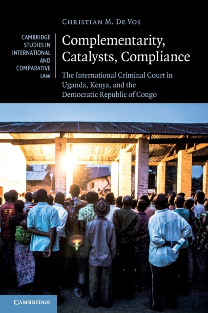 Complementarity, Catalysts, Compliance : The International Criminal Court in Uganda, Kenya, and the Democratic Republic of Congo, Paperback / softback Book