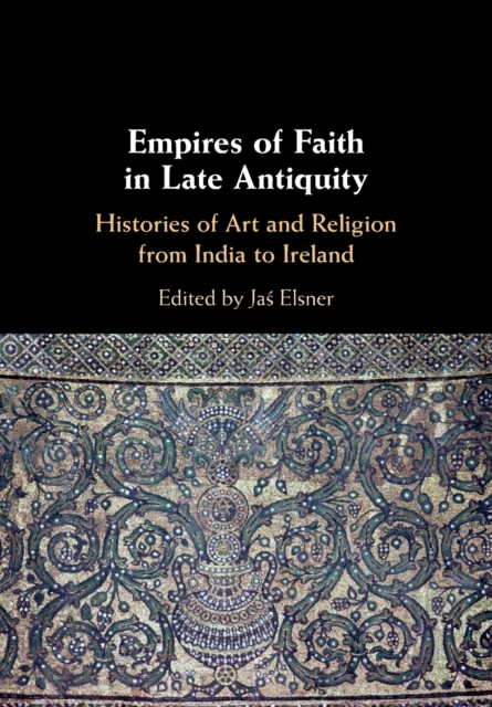 Empires of Faith in Late Antiquity : Histories of Art and Religion from India to Ireland, Paperback / softback Book
