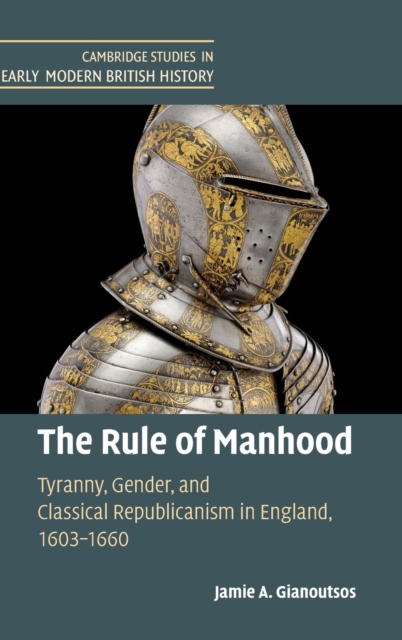 The Rule of Manhood : Tyranny, Gender, and Classical Republicanism in England, 1603-1660, Hardback Book
