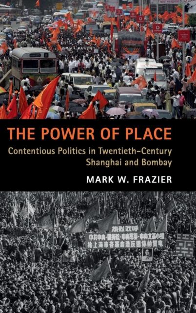 The Power of Place : Contentious Politics in Twentieth-Century Shanghai and Bombay, Hardback Book