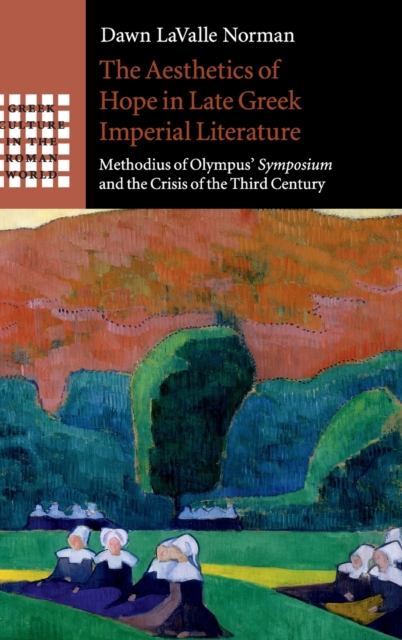 The Aesthetics of Hope in Late Greek Imperial Literature : Methodius of Olympus' Symposium and the Crisis of the Third Century, Hardback Book