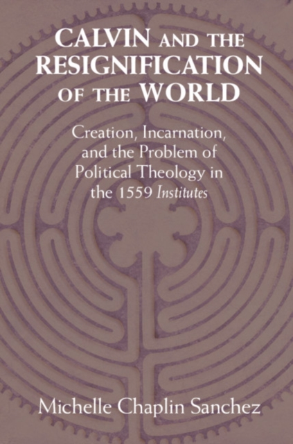 Calvin and the Resignification of the World : Creation, Incarnation, and the Problem of Political Theology in the 1559 'Institutes', EPUB eBook