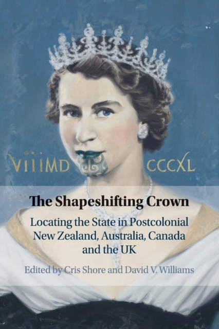 The Shapeshifting Crown : Locating the State in Postcolonial New Zealand, Australia, Canada and the UK, Paperback / softback Book