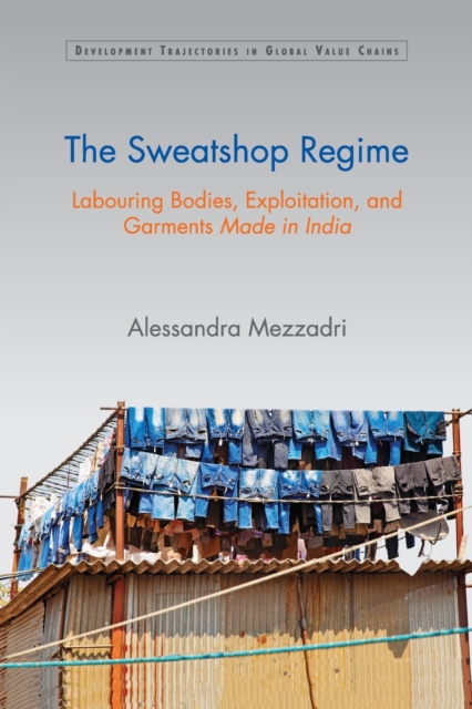The Sweatshop Regime : Labouring Bodies, Exploitation, and Garments Made in India, Paperback / softback Book