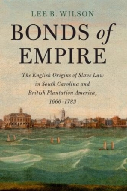 Bonds of Empire : The English Origins of Slave Law in South Carolina and British Plantation America, 1660–1783, Paperback / softback Book