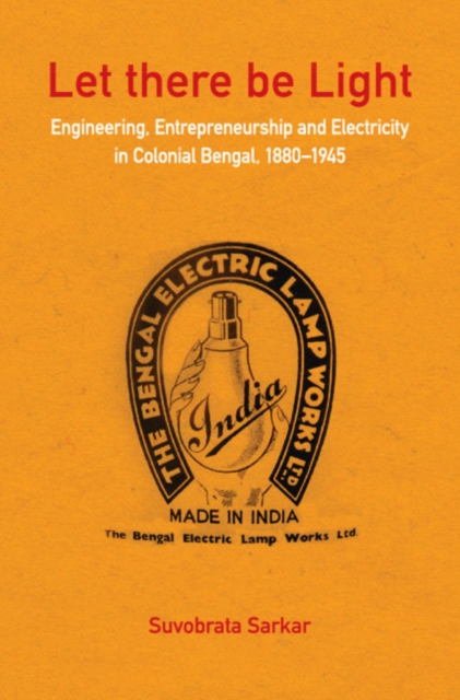 Let there be Light : Engineering, Entrepreneurship and Electricity in Colonial Bengal, 1880-1945, Hardback Book