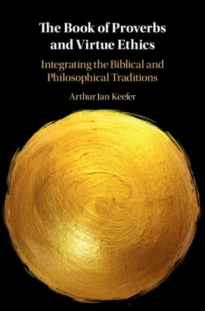 The Book of Proverbs and Virtue Ethics : Integrating the Biblical and Philosophical Traditions, Hardback Book