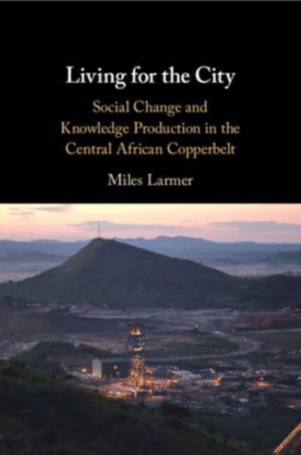 Living for the City : Social Change and Knowledge Production in the Central African Copperbelt, Paperback / softback Book