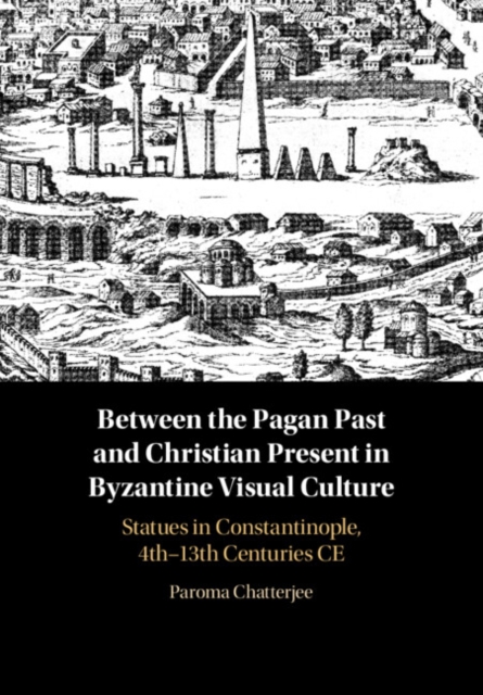 Between the Pagan Past and Christian Present in Byzantine Visual Culture : Statues in Constantinople, 4th-13th Centuries CE, EPUB eBook